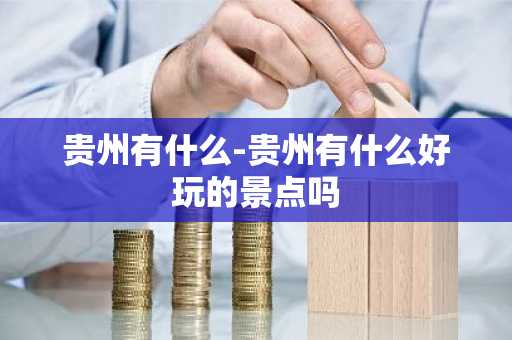 贵州有什么-贵州有什么好玩的景点吗-第1张图片-芙蓉之城