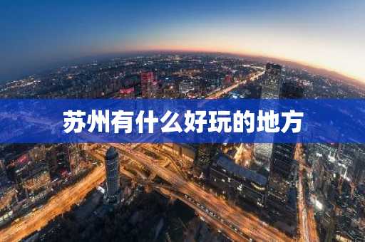 苏州有什么好玩的地方-第1张图片-芙蓉之城