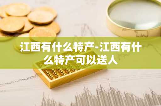 江西有什么特产-江西有什么特产可以送人-第1张图片-芙蓉之城