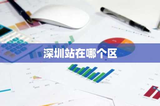 深圳站在哪个区-第1张图片-芙蓉之城