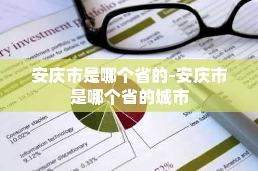 安庆市是哪个省的-安庆市是哪个省的城市-第1张图片-芙蓉之城