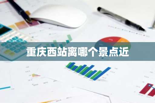 重庆西站离哪个景点近-第1张图片-芙蓉之城