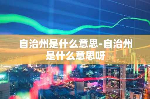 自治州是什么意思-自治州是什么意思呀-第1张图片-芙蓉之城