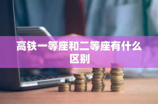 高铁一等座和二等座有什么区别-第1张图片-芙蓉之城