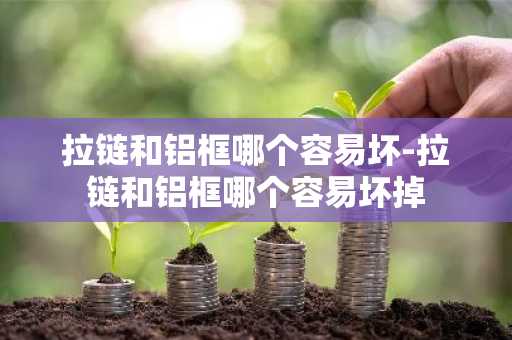 拉链和铝框哪个容易坏-拉链和铝框哪个容易坏掉-第1张图片-芙蓉之城