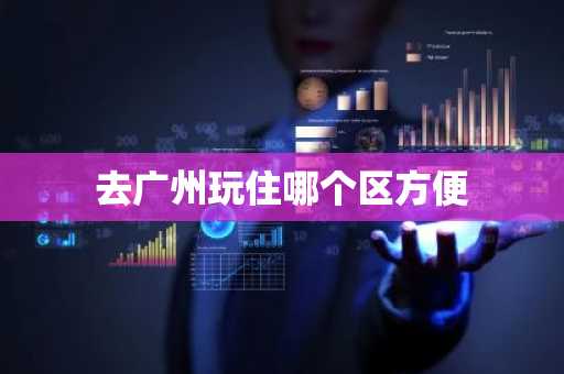 去广州玩住哪个区方便-第1张图片-芙蓉之城