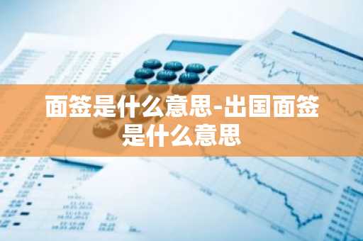 面签是什么意思-出国面签是什么意思-第1张图片-芙蓉之城