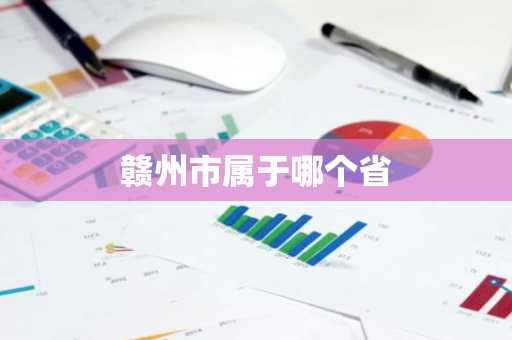 赣州市属于哪个省-第1张图片-芙蓉之城