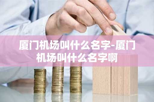 厦门机场叫什么名字-厦门机场叫什么名字啊-第1张图片-芙蓉之城
