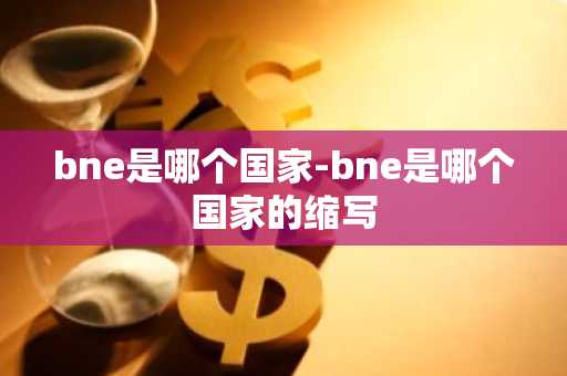 bne是哪个国家-bne是哪个国家的缩写-第1张图片-芙蓉之城