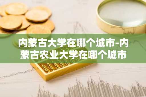 内蒙古大学在哪个城市-内蒙古农业大学在哪个城市-第1张图片-芙蓉之城