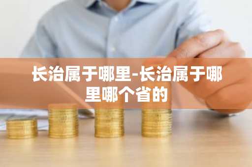 长治属于哪里-长治属于哪里哪个省的-第1张图片-芙蓉之城