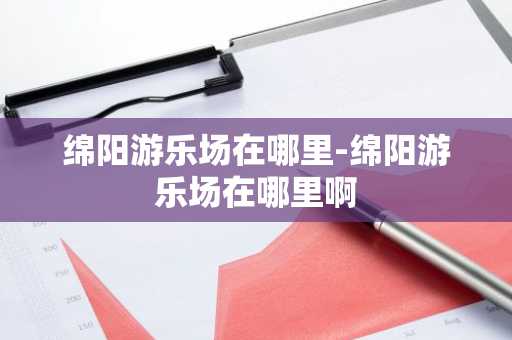 绵阳游乐场在哪里-绵阳游乐场在哪里啊-第1张图片-芙蓉之城