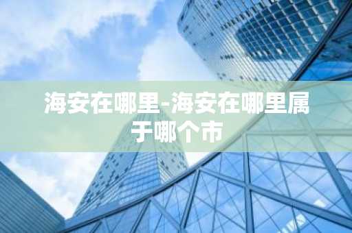 海安在哪里-海安在哪里属于哪个市-第1张图片-芙蓉之城