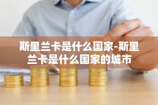 斯里兰卡是什么国家-斯里兰卡是什么国家的城市-第1张图片-芙蓉之城