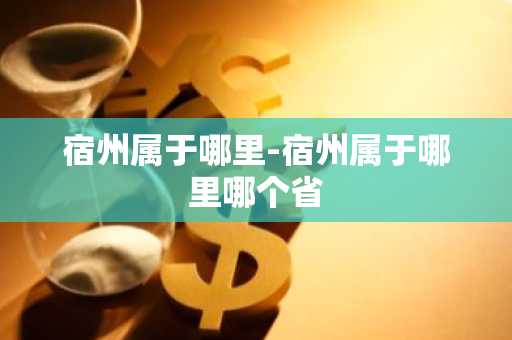 宿州属于哪里-宿州属于哪里哪个省-第1张图片-芙蓉之城