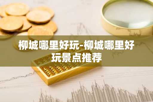 柳城哪里好玩-柳城哪里好玩景点推荐-第1张图片-芙蓉之城