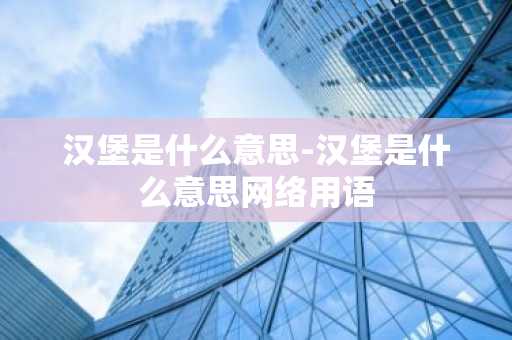 汉堡是什么意思-汉堡是什么意思网络用语-第1张图片-芙蓉之城