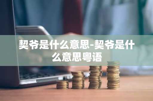 契爷是什么意思-契爷是什么意思粤语-第1张图片-芙蓉之城
