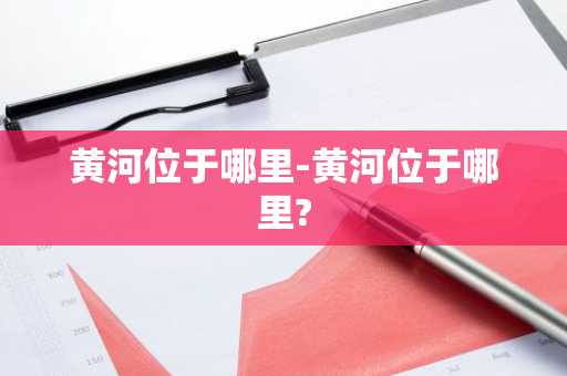 黄河位于哪里-黄河位于哪里?-第1张图片-芙蓉之城