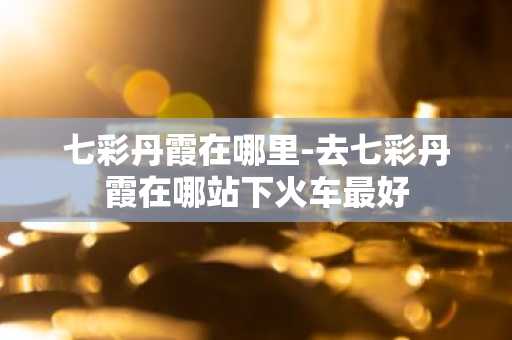 七彩丹霞在哪里-去七彩丹霞在哪站下火车最好-第1张图片-芙蓉之城