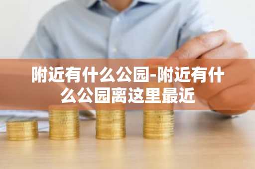 附近有什么公园-附近有什么公园离这里最近-第1张图片-芙蓉之城