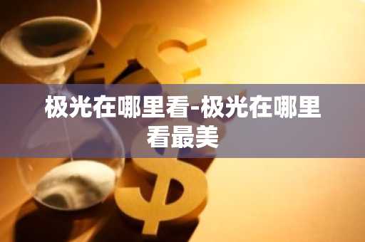 极光在哪里看-极光在哪里看最美-第1张图片-芙蓉之城