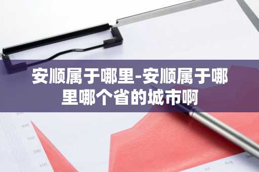 安顺属于哪里-安顺属于哪里哪个省的城市啊-第1张图片-芙蓉之城