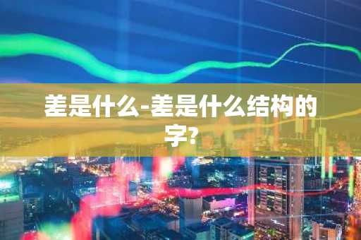 差是什么-差是什么结构的字?-第1张图片-芙蓉之城