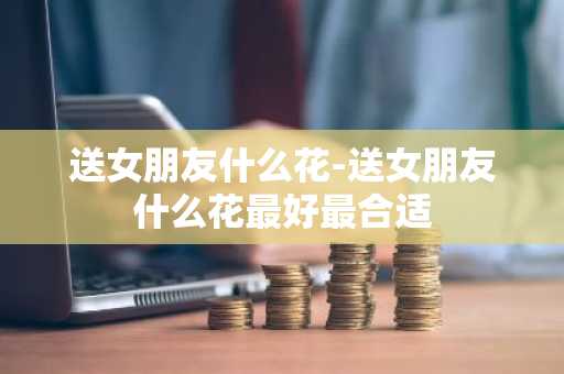 送女朋友什么花-送女朋友什么花最好最合适-第1张图片-芙蓉之城
