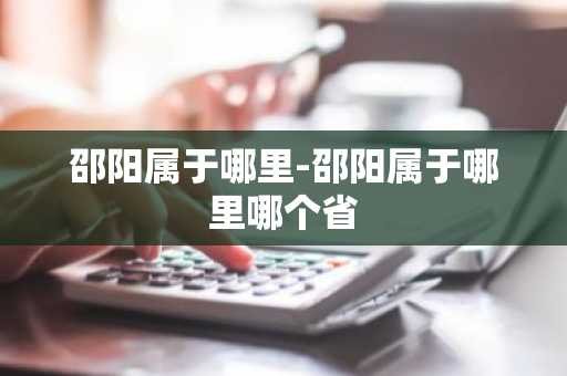邵阳属于哪里-邵阳属于哪里哪个省-第1张图片-芙蓉之城