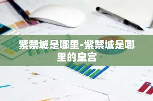 紫禁城是哪里-紫禁城是哪里的皇宫-第1张图片-芙蓉之城