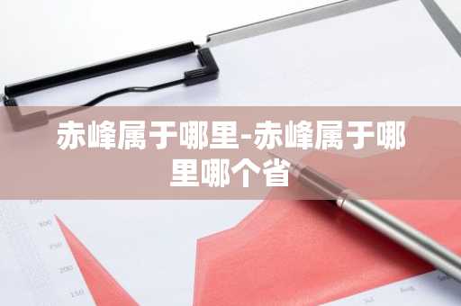 赤峰属于哪里-赤峰属于哪里哪个省-第1张图片-芙蓉之城