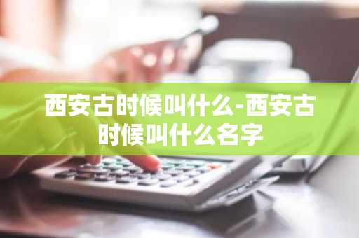 西安古时候叫什么-西安古时候叫什么名字-第1张图片-芙蓉之城