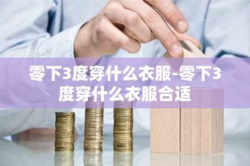 零下3度穿什么衣服-零下3度穿什么衣服合适-第1张图片-芙蓉之城