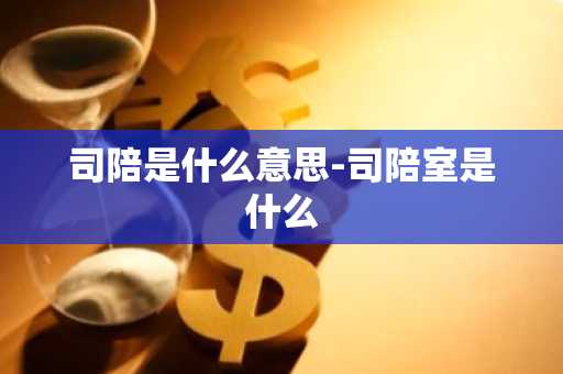 司陪是什么意思-司陪室是什么-第1张图片-芙蓉之城