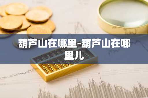 葫芦山在哪里-葫芦山在哪里儿-第1张图片-芙蓉之城