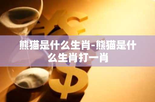 熊猫是什么生肖-熊猫是什么生肖打一肖-第1张图片-芙蓉之城