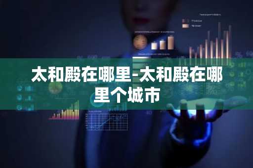 太和殿在哪里-太和殿在哪里个城市-第1张图片-芙蓉之城