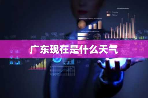 广东现在是什么天气-第1张图片-芙蓉之城