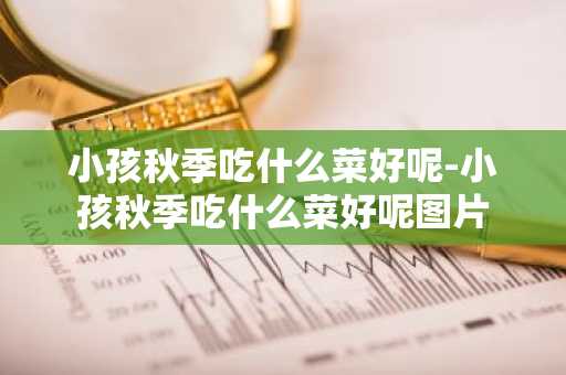 小孩秋季吃什么菜好呢-小孩秋季吃什么菜好呢图片-第1张图片-芙蓉之城