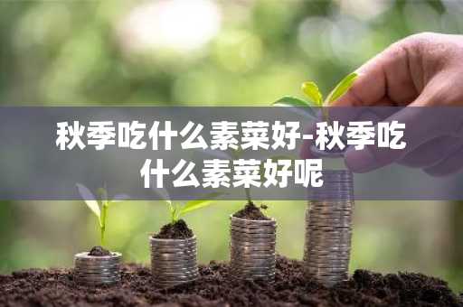 秋季吃什么素菜好-秋季吃什么素菜好呢-第1张图片-芙蓉之城