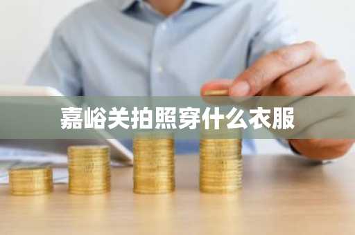 嘉峪关拍照穿什么衣服-第1张图片-芙蓉之城