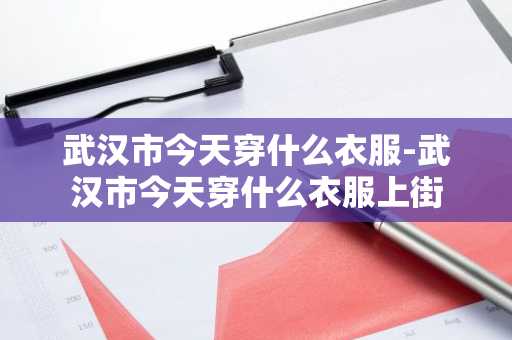 武汉市今天穿什么衣服-武汉市今天穿什么衣服上街-第1张图片-芙蓉之城