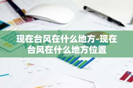 现在台风在什么地方-现在台风在什么地方位置-第1张图片-芙蓉之城
