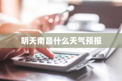 明天南昌什么天气预报-第1张图片-芙蓉之城