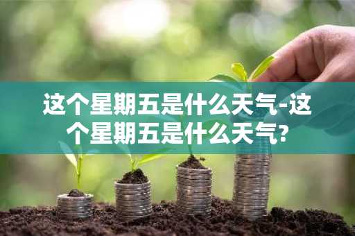 这个星期五是什么天气-这个星期五是什么天气?-第1张图片-芙蓉之城