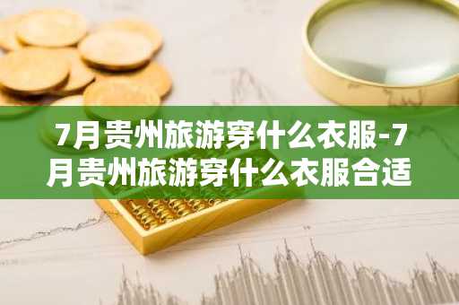 7月贵州旅游穿什么衣服-7月贵州旅游穿什么衣服合适-第1张图片-芙蓉之城