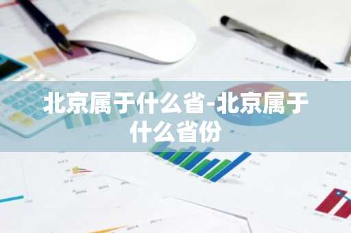 北京属于什么省-北京属于什么省份-第1张图片-芙蓉之城