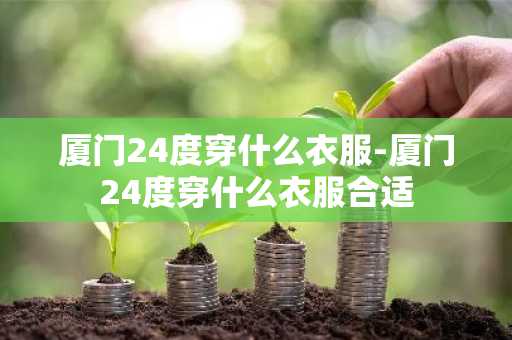 厦门24度穿什么衣服-厦门24度穿什么衣服合适-第1张图片-芙蓉之城